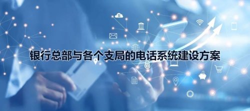 銀行總部與各個支局的利達信電話系統建設方案